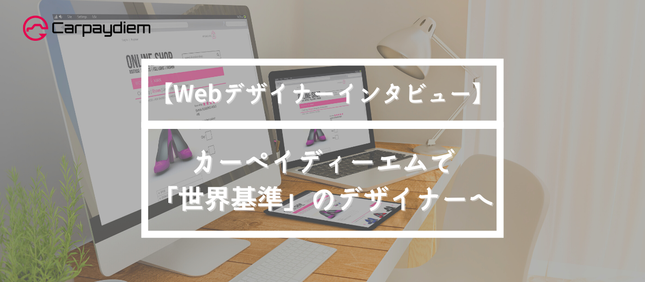 【Webデザイナーインタビュー】カーペイディーエムで「世界基準」のデザイナーへ