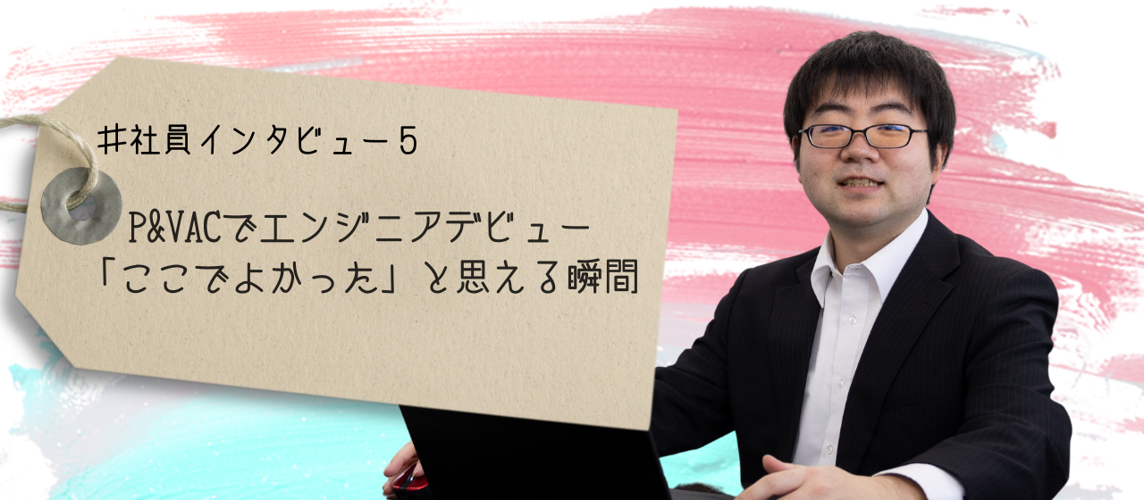 ＃社員インタビュー５　P&VACでエンジニアデビュー　「ここでよかった」と思える瞬間