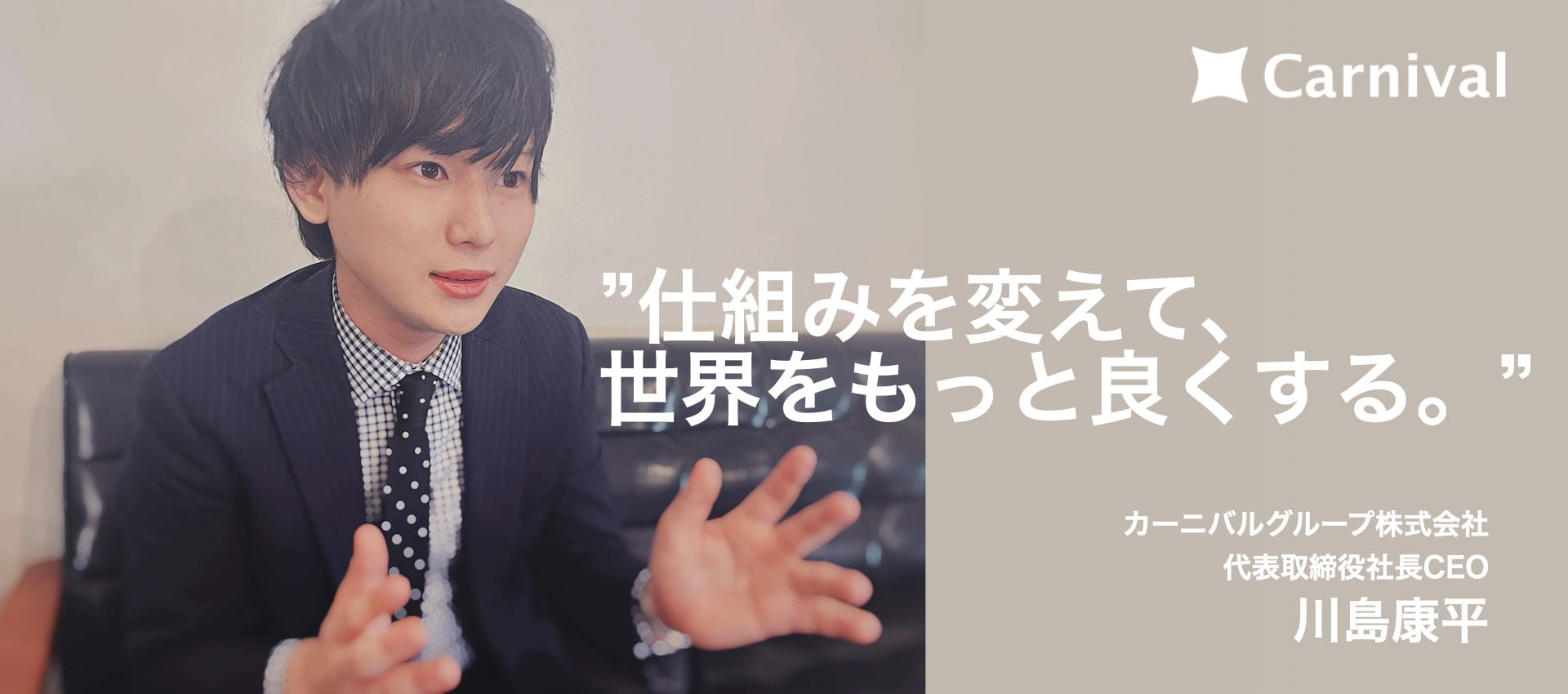 ”仕組みを変えて、世界をもっと良くする。”　代表取締役社長CEO　川島康平