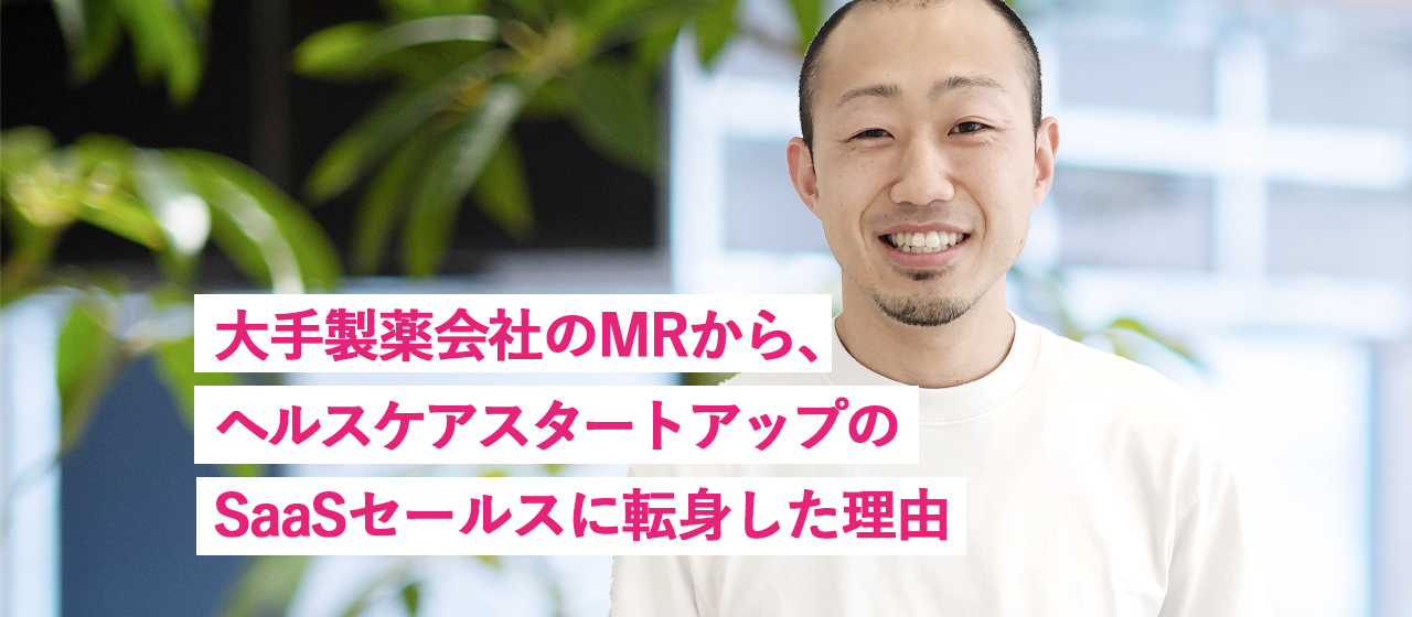 大手製薬会社のMRから、ヘルスケアスタートアップのSaaSセールスに転身した理由