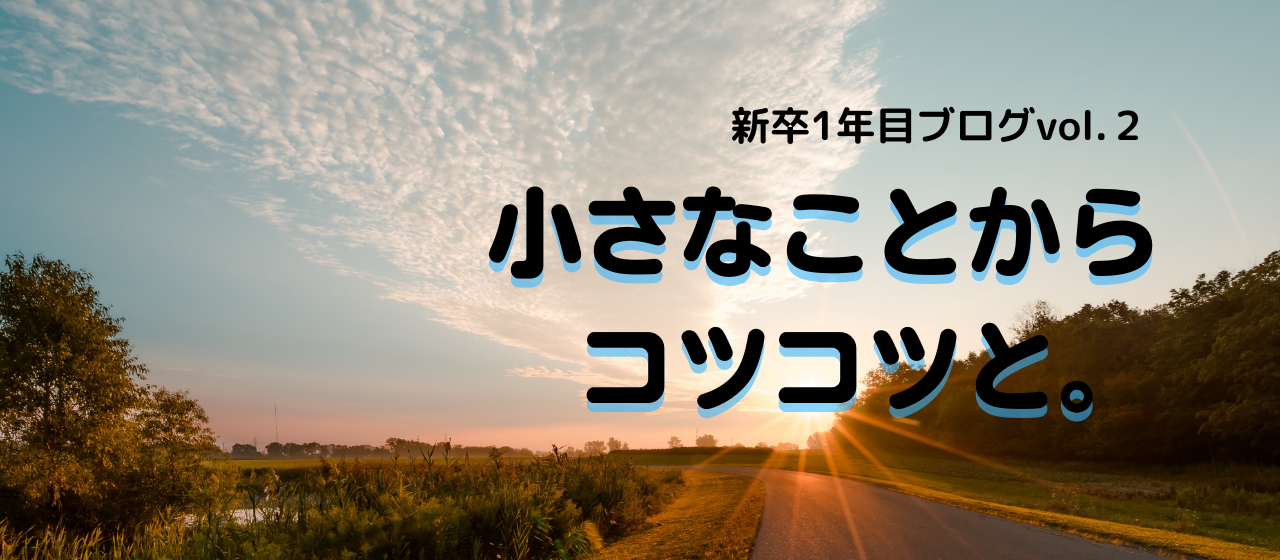 【積小為大】スタートの季節だからこそ。新卒1年目ブログvol.2