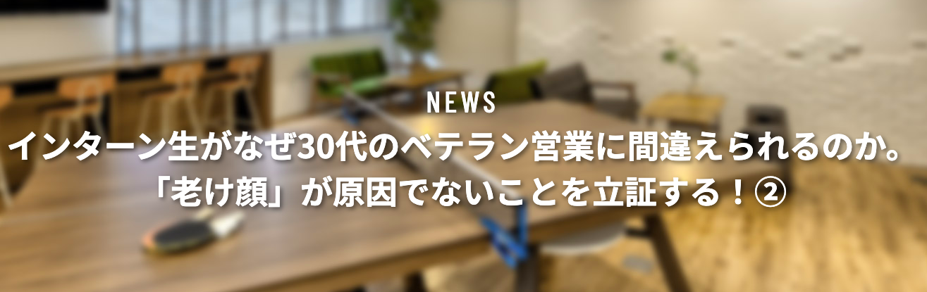 インターン生がなぜ30代のベテラン営業に間違えられるのか。「老け顔」が原因でないことを立証する②