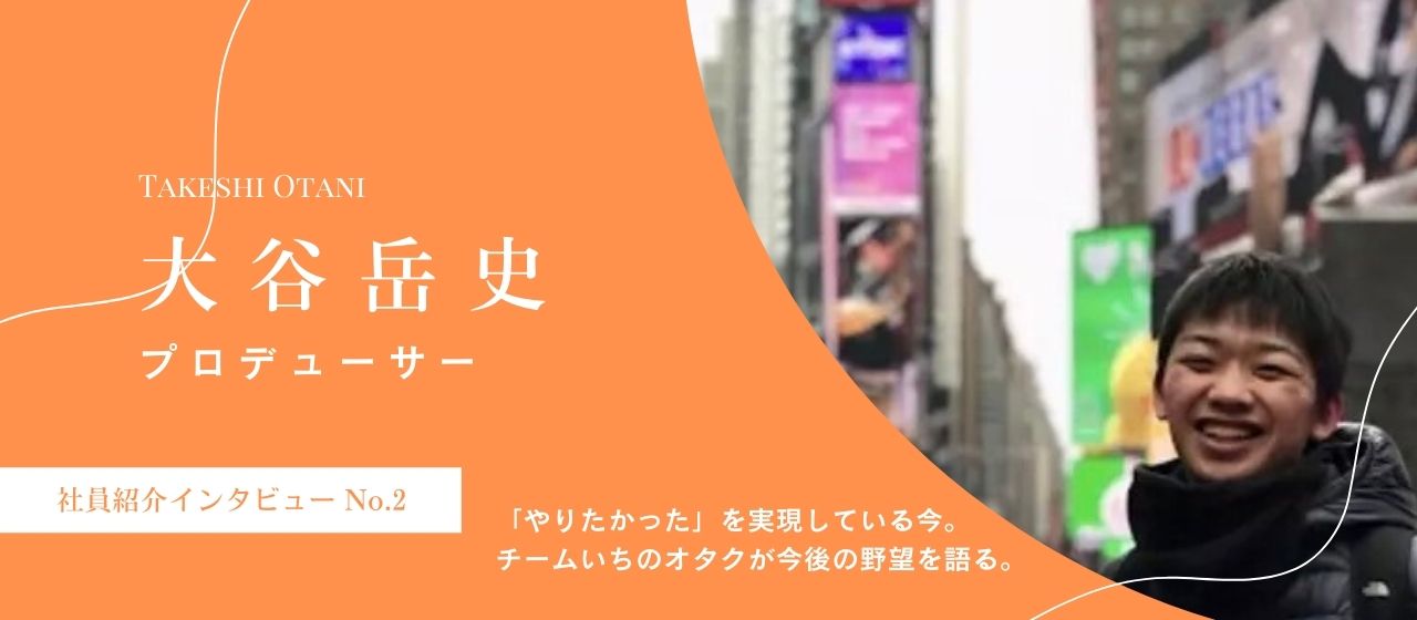 【社員紹介インタビューNo.2】「やりたかった」を実現している今。チームいちのオタクが今後の野望を語る。