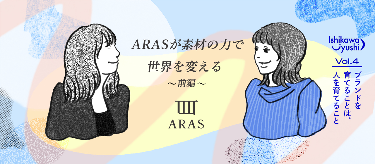 vol.4【ブランドを育てることは、人を育てること～ARASが素材の力で世界を変える～】前編