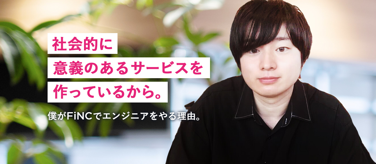「社会的に意義のあるサービスを作っているから。」僕がFiNCでエンジニアをやる理由。