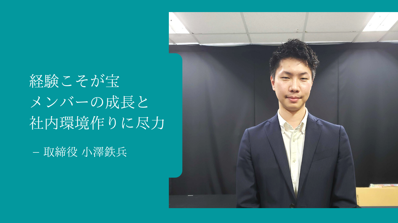 経験こそが宝・メンバーの成長と社内環境作りに尽力 ー 取締役・小澤鉄兵
