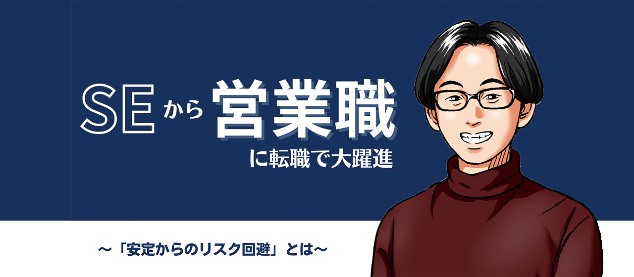 SEから営業に転職で大躍進～「安定からのリスク回避」とは～
