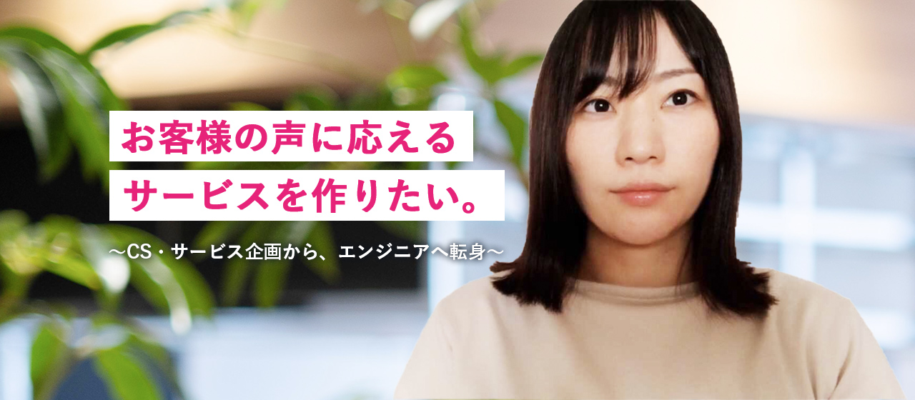 「お客様の声に応える、サービスを作りたい」〜CS・サービス企画からエンジニアへの転身〜