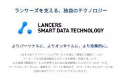 日本最大級のクラウドソーシング「Lancers」上にある140万件以上の「生きた」仕事情報と、デジタルマーケティング「Quant」でのマーケティング領域のナレッジ、1,000万を超えるコンテンツと2億を超えるユーザーの接触データ。加えてスキルシェアリングサービスサービス「pook」上の、リアルでの場所と時間のデータ。それらを基盤に、個人に、クライアントに、社会に、新しい「働き方」の体験を提供いたします。