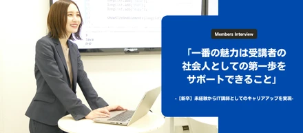 「一番の魅力は受講者の社会人としての第一歩をサポートできること」-【新卒】未経験からIT講師としてのキャリアアップを実現 -