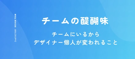 チームの醍醐味　〜 チームにいるからデザイナー個人が変われること 〜