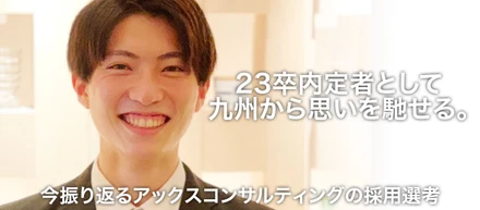 23卒内定者として九州から思いを馳せる。川村さんと振り返るアックスコンサルティングの採用選考～東京でコンサルタントとしての一歩を踏み出すことを決めた理由は、そこで働く「人」だった～