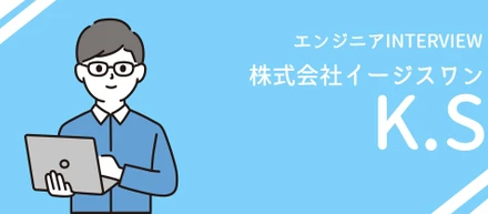 【社員INTERVIEW #1】株式会社イージスワン/エンジニア/K.Sさん
