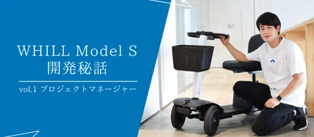 【WHILL Model S開発秘話】Vol.1-プロジェクトマネージャーが感じた確かなニーズ-