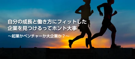 自分の成長と働き方にフィットした企業を見つけるってホント大事　　　　　　　　　　　　　～起業かベンチャーか大企業か？～