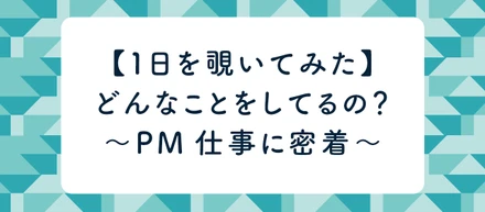 メンバーの仕事を覗いてみた〜PMの１日に密着編〜