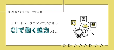 【社員インタビューvol.4】リモートワークエンジニアが語る、CIで働く魅力とは。
