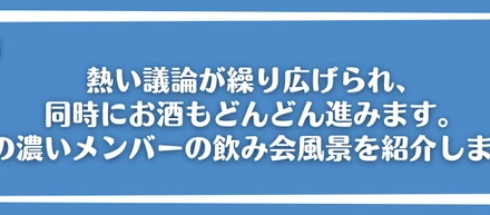 熱い議論が繰り広げられ、同時にお酒もどんどん進みます。味の濃いメンバーの飲み会風景を紹介します。