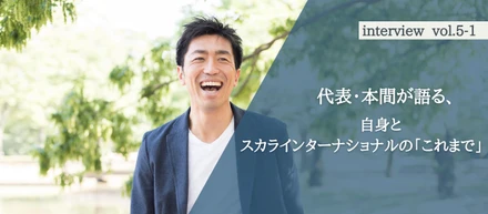 迷いながら、悩みながら、そして何かに導かれるようにして辿り着いた現在地。代表・本間が語る、自身とスカラインターナショナルの「これまで」