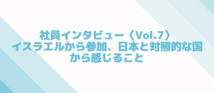 社員インタビュー〈Vol.7〉イスラエルから参加、日本と対照的な国から感じること