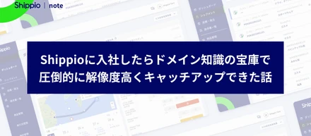 Shippioに入社したらドメイン知識の宝庫で圧倒的に解像度高くキャッチアップできた話