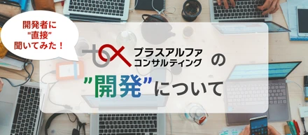 開発職のみんなに"直接"聞いてみた！プラスアルファ・コンサルティングの”開発”について