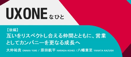 互いをリスペクトし合える仲間とともに、営業としてカンパニーを更なる成長へ【後編】　～大仲、原田、八幡 ｜ UX ONEなひと