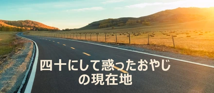 四十にして惑ったおやじの現在地