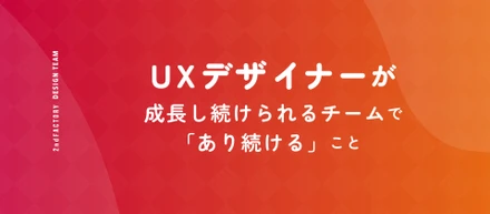 UXデザイナーが成長し続けられるチームで「あり続ける」こと