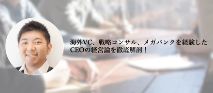 海外VC、戦略コンサル、メガバンクを経験したCEOの経営論を徹底解剖！