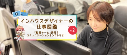 インハウスデザイナーの仕事図鑑vol.2「動画チーム」発足！コミュニケーションをシフトせよ！