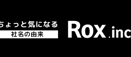 ちょっと気になる社名の由来〜Rox株式会社について〜