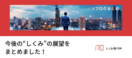 【ブログまとめ】今後の“しくみ”の展望をまとめました！