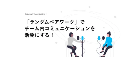 「ランダムペアワーク」でチーム内コミュニケーションを活発にする！