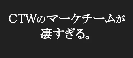 【ここだけの話】CTWのマーケチームが凄すぎる件について。