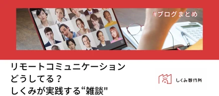 【ブログまとめ】リモートコミュニケーションどうしてる？しくみが実践する“雑談"