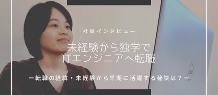 【Vol.5】異業界・異業種からITエンジニアに転職した社員に聞く！”入社経緯”、未経験から”早期に活躍する秘訣”とは？