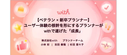 【ベテラン × 新卒プランナー】ユーザー体験の根幹を形にするプランナーがwithで遂げた「成長」