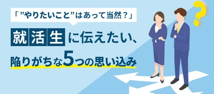 「”やりたいこと”はあって当然？」就活生に伝えたい、陥りがちな5つの思い込み