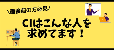 【面接前の方必見！】CIはこんな人を求めます！