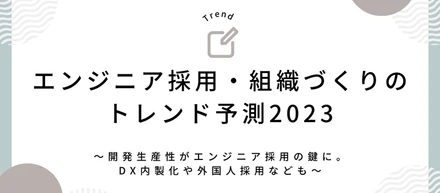 エンジニア採用・組織づくりのトレンド予測2023〜開発生産性がエンジニア採用の鍵に。DX内製化や外国人採用なども〜
