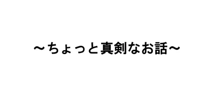 【第一回〜ちょっと真剣な話〜】