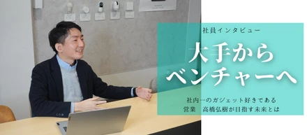 【大手からベンチャーへ】社内一ガジェット好きの営業が目指す未来とは