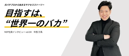 パチプロ出身のセールスマネージャー。目指すは”世界一のバカ”