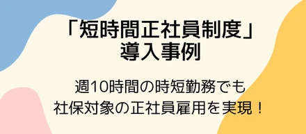 「短時間正社員制度」導入により、週10時間の時短勤務でも社保対象の正社員雇用を実現！