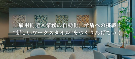 「雇用創造×業務の自動化」矛盾への挑戦！　　  “新しいワークスタイル”をつくりあげていく