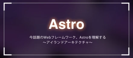 今話題のWebフレームワーク、Astroを理解する　～アイランドアーキテクチャ～