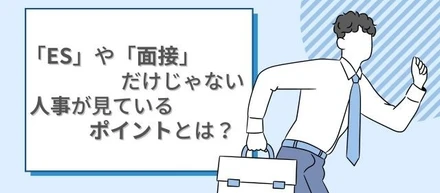 「ES」や「面接」だけじゃない！人事が見ているポイントとは？