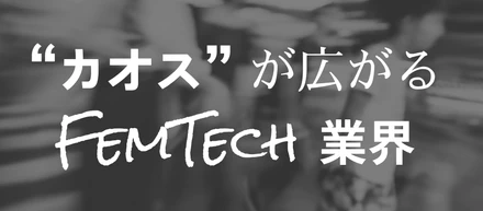 カオスが広がるフェムテック業界