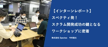 【インターンレポートVol.10】スペクティ発!スクラム開発成功の鍵となるワークショップ